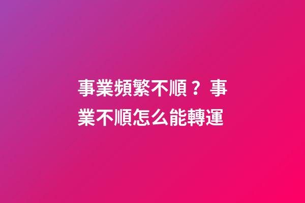 事業頻繁不順？事業不順怎么能轉運